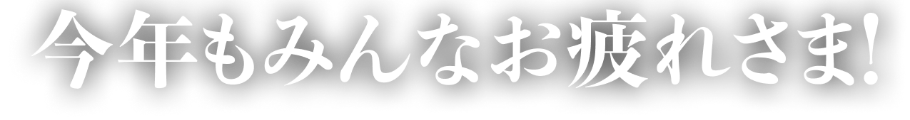 今年もみんなお疲れさま!